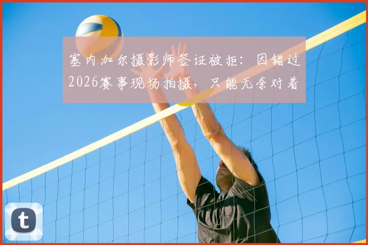 塞内加尔摄影师签证被拒：因错过2026赛事现场拍摄，只能无奈对着电视完成工作