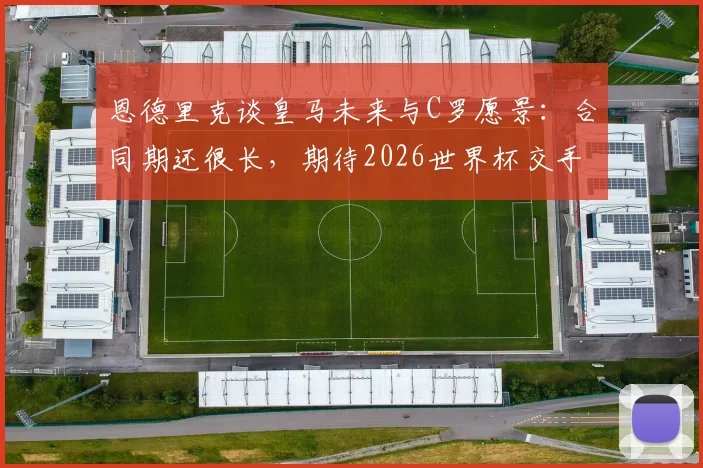 恩德里克谈皇马未来与C罗愿景：合同期还很长，期待2026世界杯交手