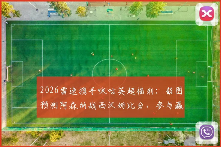 2026雷速携手咪咕英超福利:截图预测阿森纳战西汉姆比分,参与赢好礼攻略
