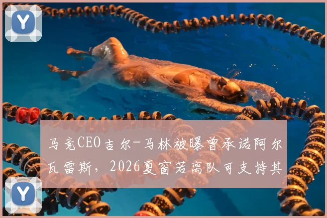 马竞CEO吉尔-马林被曝曾承诺阿尔瓦雷斯,2026夏窗若离队可支持其加盟巴萨,如今操作引争议