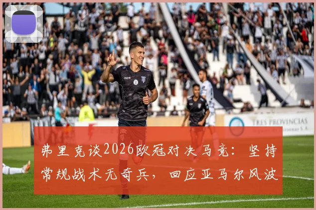 弗里克谈2026欧冠对决马竞：坚持常规战术无奇兵，回应亚马尔风波非刻意制造话题