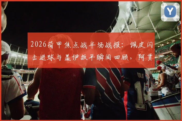 2026荷甲焦点战半场战报：佩皮闪击进球与盖伊扳平瞬间回顾，阿贾克斯1-1埃因霍温实时解读