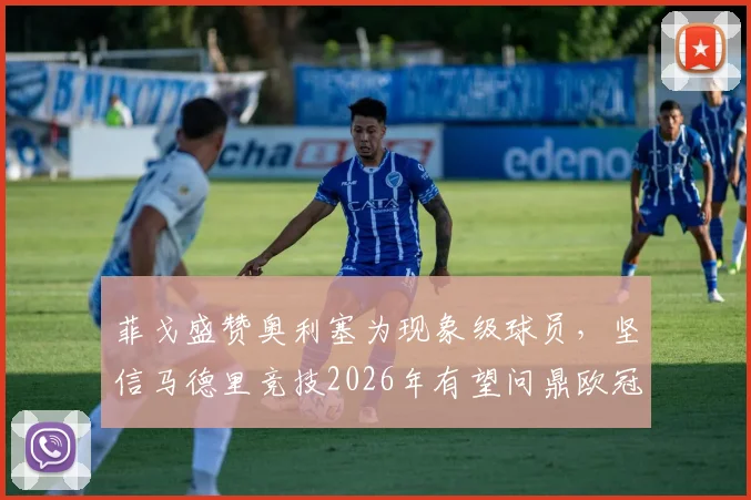 菲戈盛赞奥利塞为现象级球员，坚信马德里竞技2026年有望问鼎欧冠