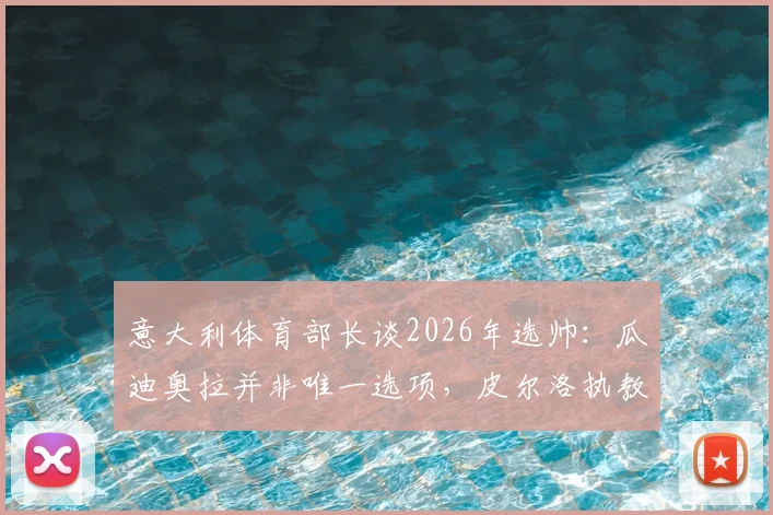 意大利体育部长谈2026年选帅：瓜迪奥拉并非唯一选项，皮尔洛执教需更多时间证明