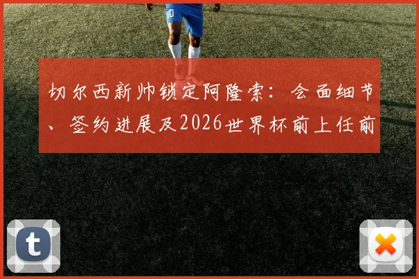 切尔西新帅锁定阿隆索：会面细节、签约进展及2026世界杯前上任前景深度分析