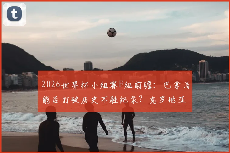 2026世界杯小组赛F组前瞻：巴拿马能否打破历史不胜纪录？克罗地亚全力冲击出线资格