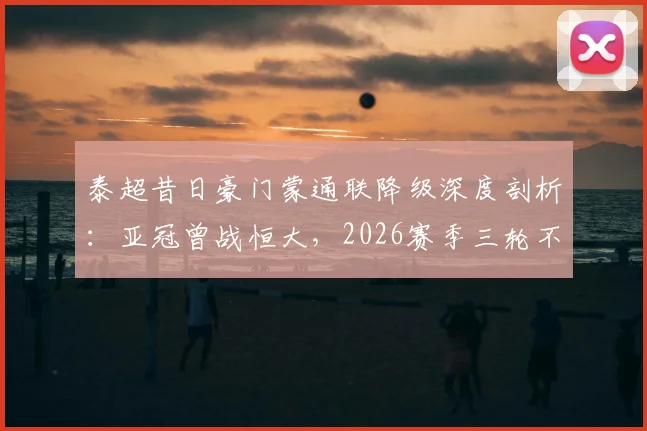 泰超昔日豪门蒙通联降级深度剖析：亚冠曾战恒大，2026赛季三轮不胜陷深渊，老牌劲旅为何陨落？
