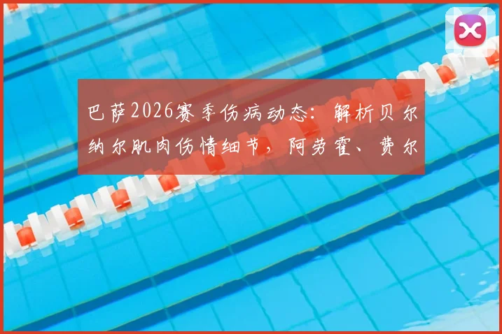 巴萨2026赛季伤病动态：解析贝尔纳尔肌肉伤情细节，阿劳霍、费尔明回归时间与战术影响全览