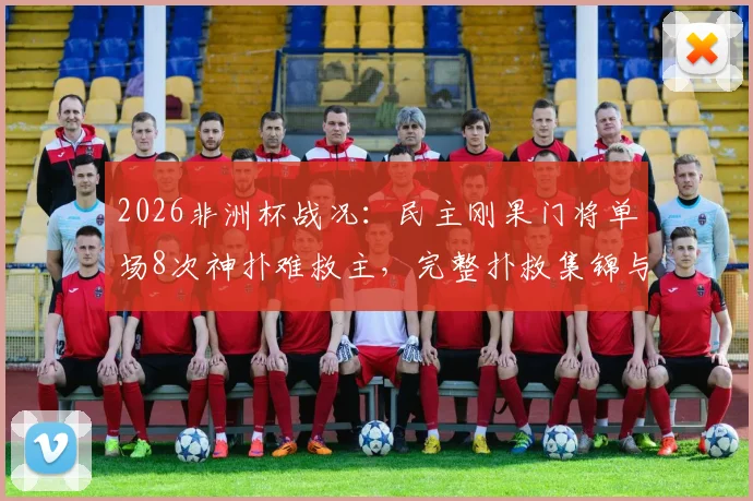 2026非洲杯战况：民主刚果门将单场8次神扑难救主，完整扑救集锦与赛事复盘