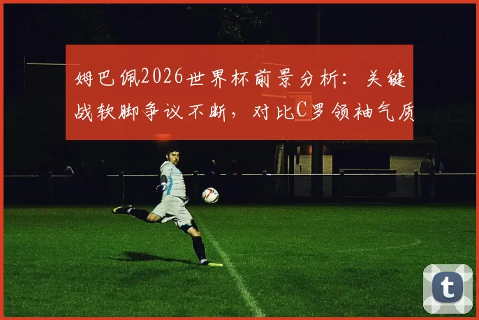 姆巴佩2026世界杯前景分析：关键战软脚争议不断，对比C罗领袖气质差距在哪