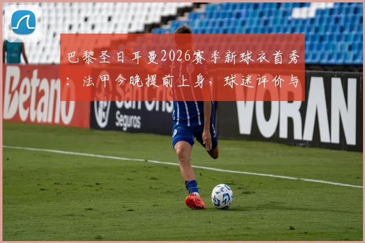 巴黎圣日耳曼2026赛季新球衣首秀：法甲今晚提前上身，球迷评价与发售信息一览