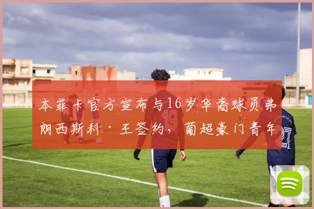 本菲卡官方宣布与16岁华裔球员弗朗西斯科·王签约，葡超豪门青年梯队再添新星，华裔球员留洋动态引关注