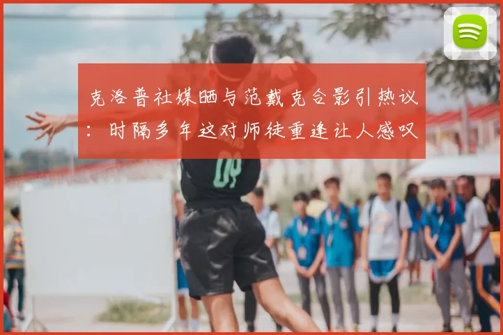 克洛普社媒晒与范戴克合影引热议：时隔多年这对师徒重逢让人感叹，盘点英超历史上的经典将帅组合