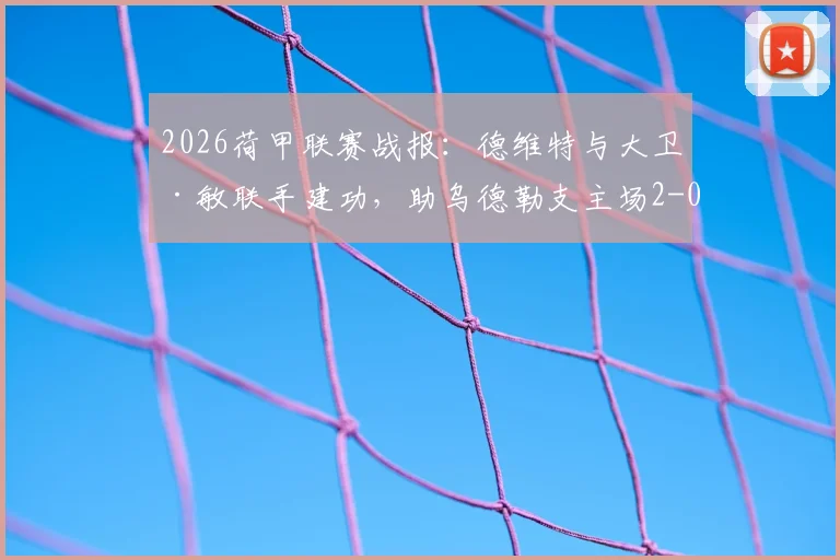 2026荷甲联赛战报:德维特与大卫·敏联手建功,助乌德勒支主场2-0力克福图纳锡塔德,附全场技术统计与赛后复盘