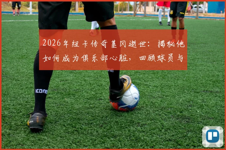 2026年纽卡传奇基冈逝世：揭秘他如何成为俱乐部心脏，回顾球员与教练生涯巅峰时刻