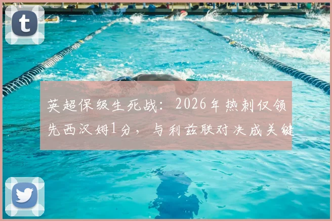 英超保级生死战：2026年热刺仅领先西汉姆1分，与利兹联对决成关键转折点