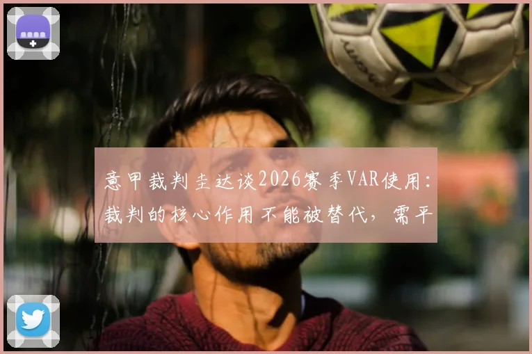 意甲裁判圭达谈2026赛季VAR使用：裁判的核心作用不能被替代，需平衡技术与经验