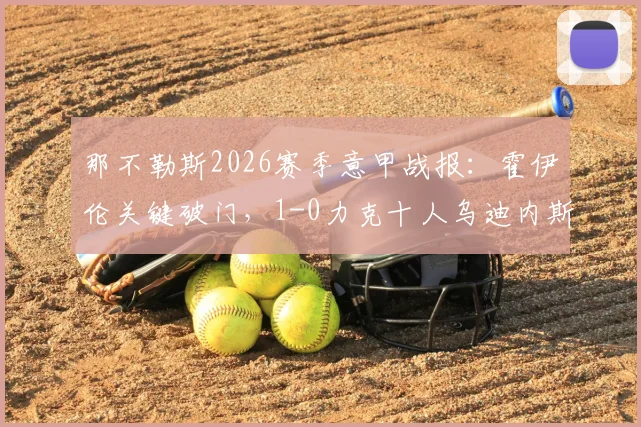 那不勒斯2026赛季意甲战报：霍伊伦关键破门，1-0力克十人乌迪内斯，赛后积分榜排名分析