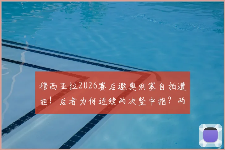 穆西亚拉2026赛后邀奥利塞自拍遭拒！后者为何连续两次竖中指？两人真实关系解析