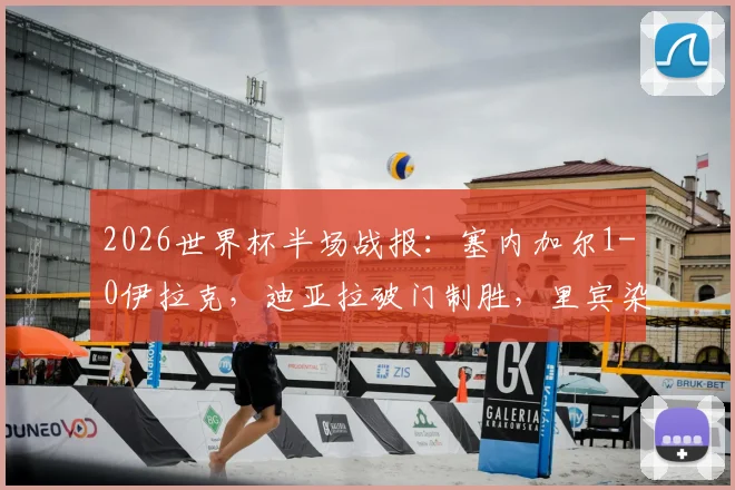 2026世界杯半场战报：塞内加尔1-0伊拉克，迪亚拉破门制胜，里宾染红全程回放及出线形势分析