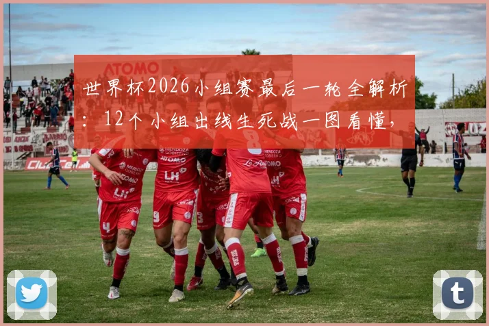 世界杯2026小组赛最后一轮全解析：12个小组出线生死战一图看懂，附积分相同排名规则详解