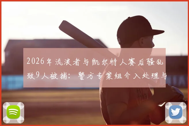2026年流浪者与凯尔特人赛后骚乱致9人被捕:警方专案组介入处理与赛场安全升级