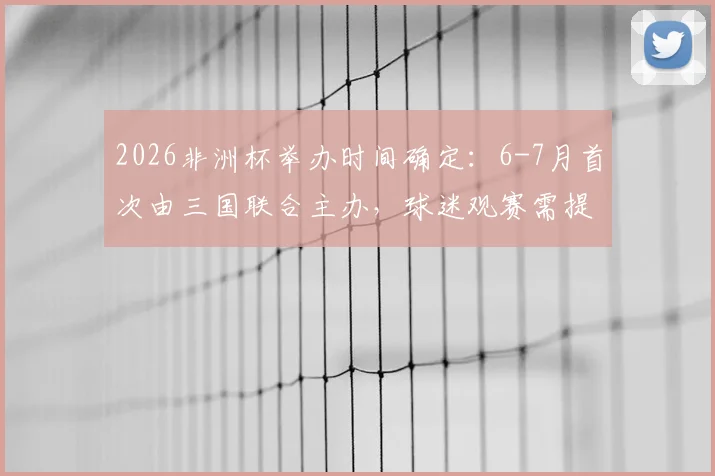 2026非洲杯举办时间确定：6-7月首次由三国联合主办，球迷观赛需提前规划