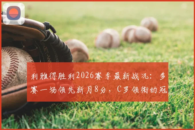 利雅得胜利2026赛季最新战况：多赛一场领先新月8分，C罗领衔的冠军之路解析
