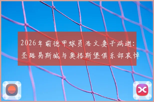 2026年前德甲球员洛文妻子病逝:圣路易斯城与奥格斯堡俱乐部哀悼,回顾洛文职业生涯与家庭故事