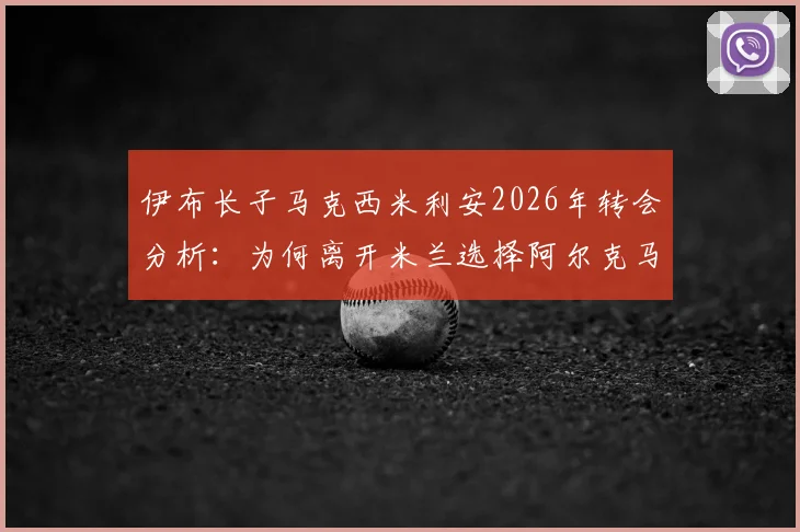 伊布长子马克西米利安2026年转会分析：为何离开米兰选择阿尔克马尔青训，其足球前景深度解读