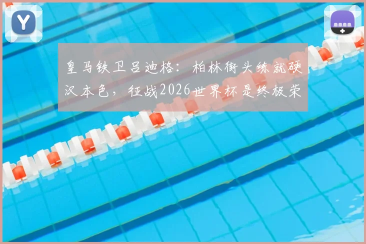 皇马铁卫吕迪格：柏林街头练就硬汉本色，征战2026世界杯是终极荣耀