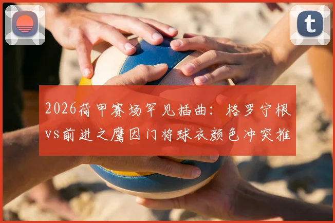 2026荷甲赛场罕见插曲：格罗宁根vs前进之鹰因门将球衣颜色冲突推迟10分钟，事件解析与规则回顾