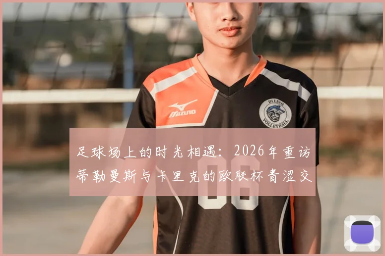 足球场上的时光相遇：2026年重访蒂勒曼斯与卡里克的欧联杯青涩交锋记录与渊源解读