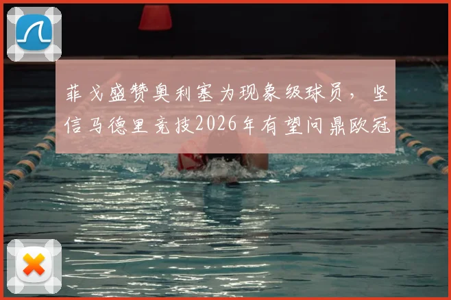 菲戈盛赞奥利塞为现象级球员，坚信马德里竞技2026年有望问鼎欧冠