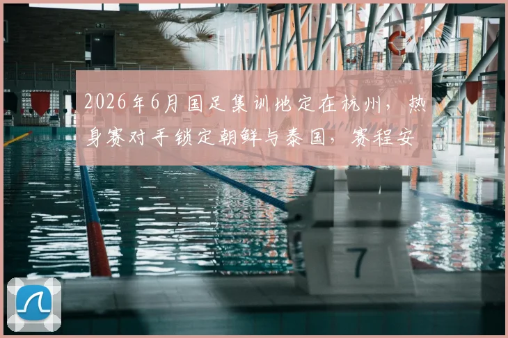 2026年6月国足集训地定在杭州,热身赛对手锁定朝鲜与泰国,赛程安排前瞻