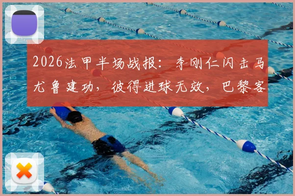 2026法甲半场战报：李刚仁闪击马尤鲁建功，彼得进球无效，巴黎客场2-0昂热
