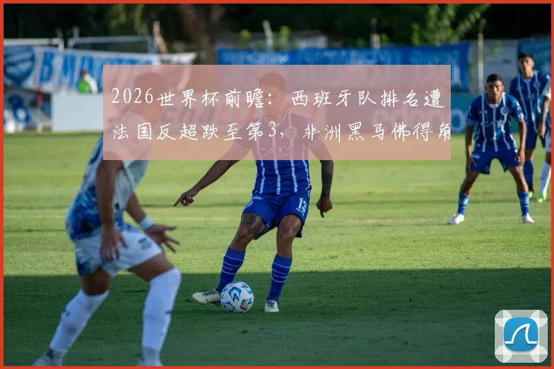 2026世界杯前瞻：西班牙队排名遭法国反超跌至第3，非洲黑马佛得角飙升64位引关注
